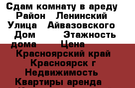 Сдам комнату в ареду › Район ­ Ленинский › Улица ­ Айвазовского › Дом ­ 23 › Этажность дома ­ 2 › Цена ­ 9 000 - Красноярский край, Красноярск г. Недвижимость » Квартиры аренда   . Красноярский край